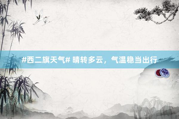 #西二旗天气# 晴转多云，气温稳当出行
