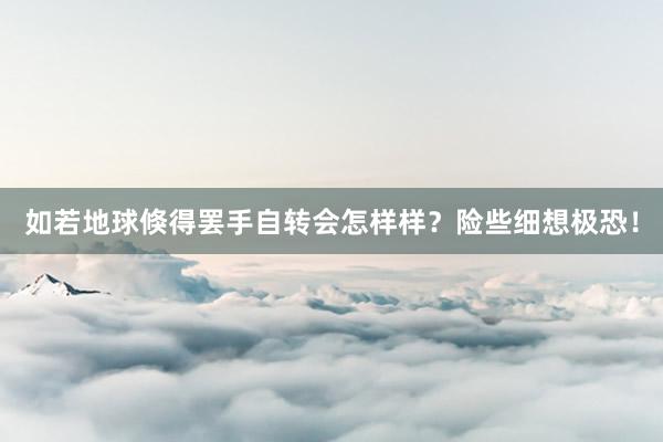 如若地球倏得罢手自转会怎样样？险些细想极恐！