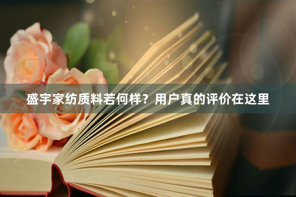 盛宇家纺质料若何样？用户真的评价在这里