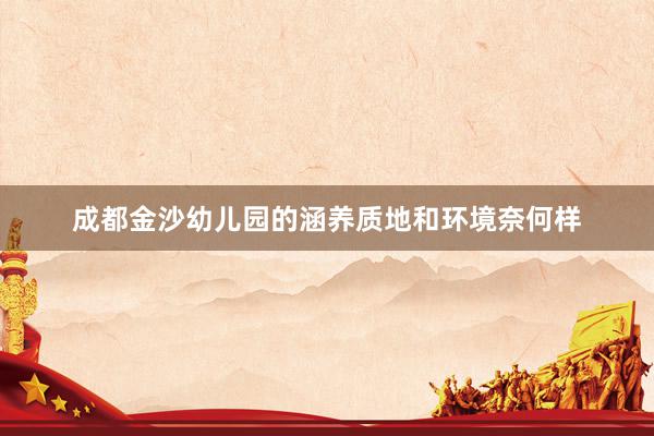成都金沙幼儿园的涵养质地和环境奈何样